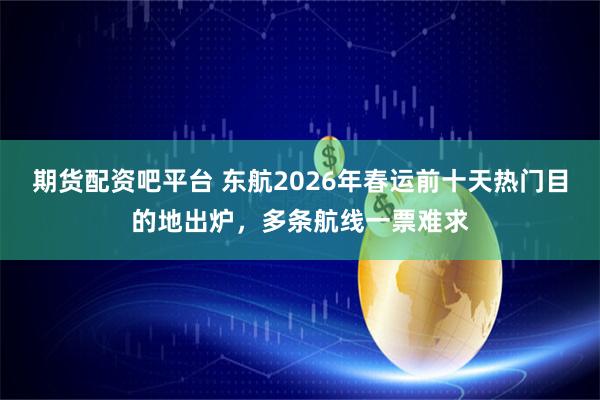 期货配资吧平台 东航2026年春运前十天热门目的地出炉，多条航线一票难求
