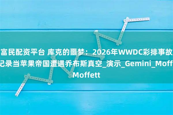 富民配资平台 库克的噩梦：2026年WWDC彩排事故全记录当苹果帝国遭遇乔布斯真空_演示_Gemini_Moffett