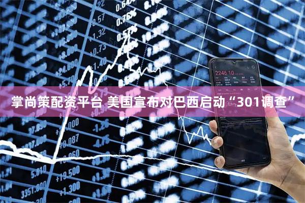 掌尚策配资平台 美国宣布对巴西启动“301调查”