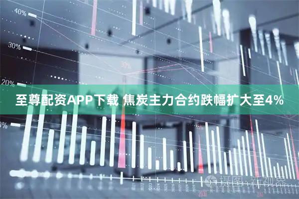 至尊配资APP下载 焦炭主力合约跌幅扩大至4%