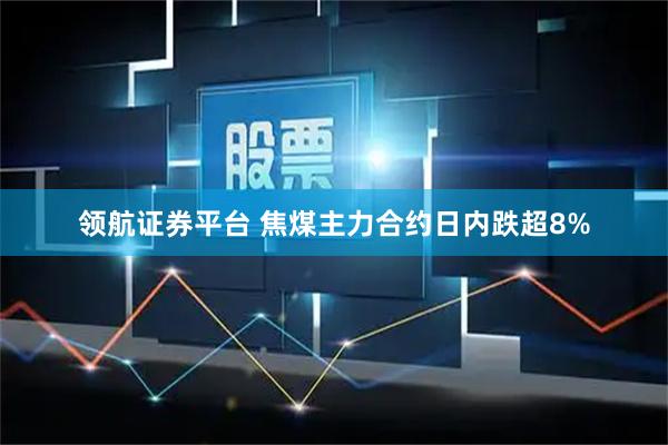 领航证券平台 焦煤主力合约日内跌超8%