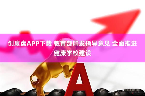 创赢盘APP下载 教育部印发指导意见 全面推进健康学校建设