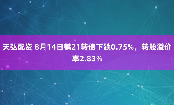 天弘配资 8月14日鹤21转债下跌0.75%，转股溢价率2.83%