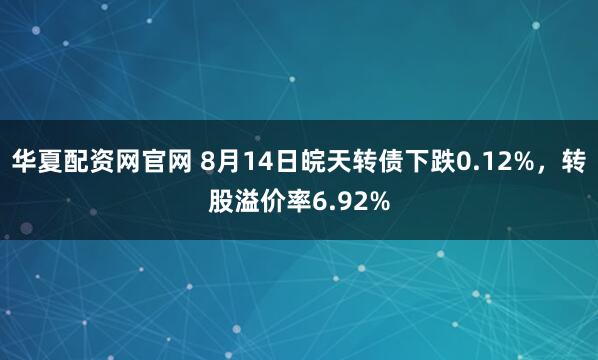 华夏配资网官网 8月14日皖天转债下跌0.12%，转股溢价率6.92%