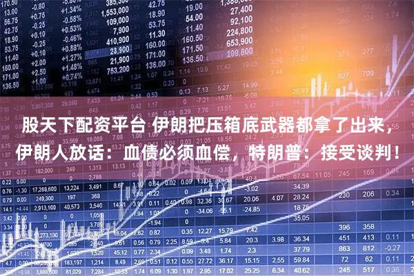 股天下配资平台 伊朗把压箱底武器都拿了出来，伊朗人放话：血债必须血偿，特朗普：接受谈判！