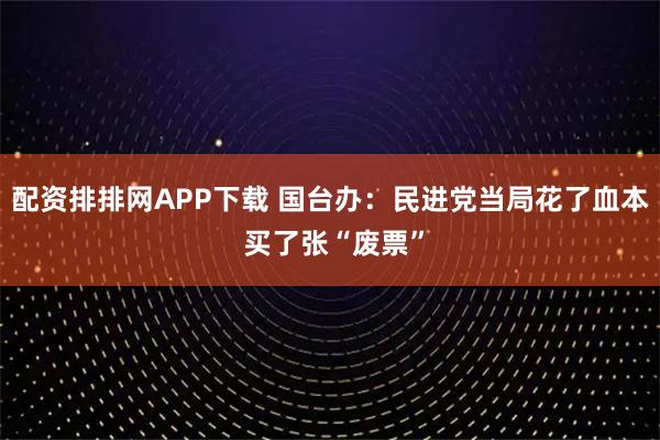 配资排排网APP下载 国台办：民进党当局花了血本 买了张“废票”