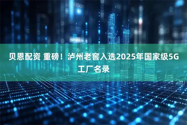 贝恩配资 重磅！泸州老窖入选2025年国家级5G工厂名录